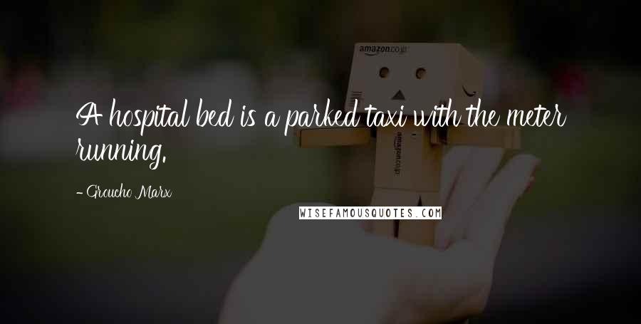 Groucho Marx Quotes: A hospital bed is a parked taxi with the meter running.