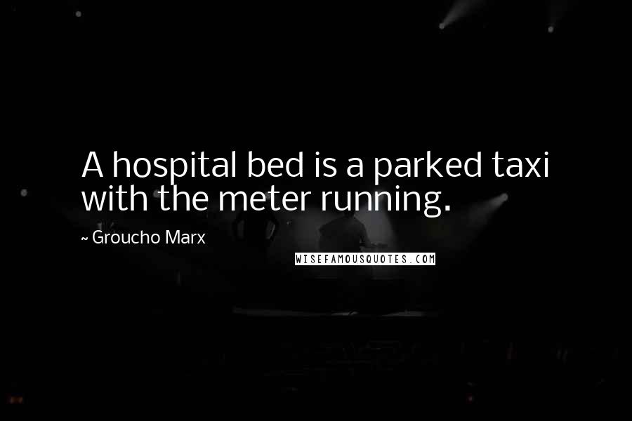 Groucho Marx Quotes: A hospital bed is a parked taxi with the meter running.