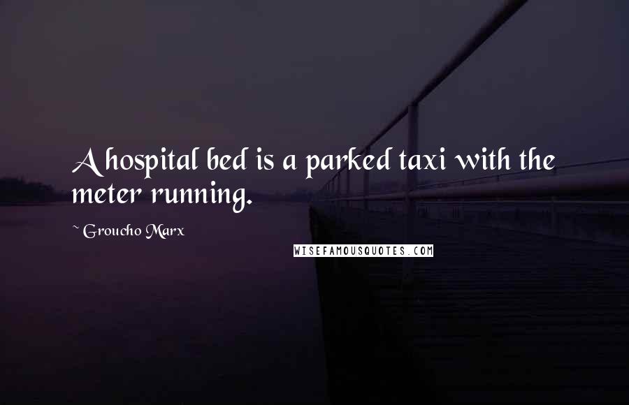 Groucho Marx Quotes: A hospital bed is a parked taxi with the meter running.