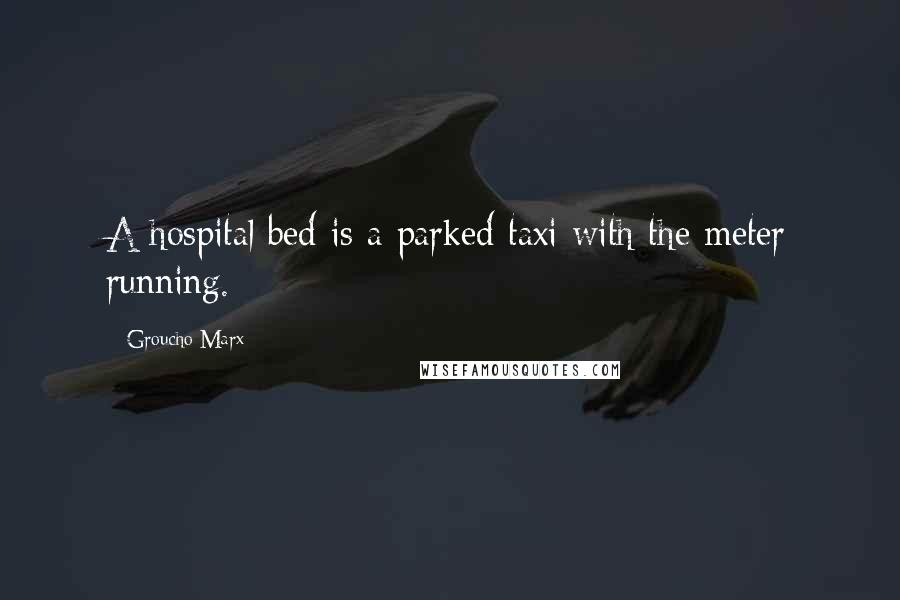 Groucho Marx Quotes: A hospital bed is a parked taxi with the meter running.