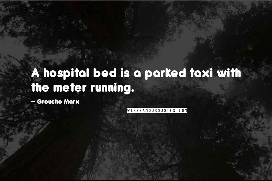 Groucho Marx Quotes: A hospital bed is a parked taxi with the meter running.