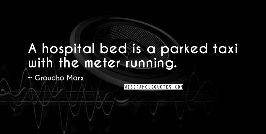 Groucho Marx Quotes: A hospital bed is a parked taxi with the meter running.