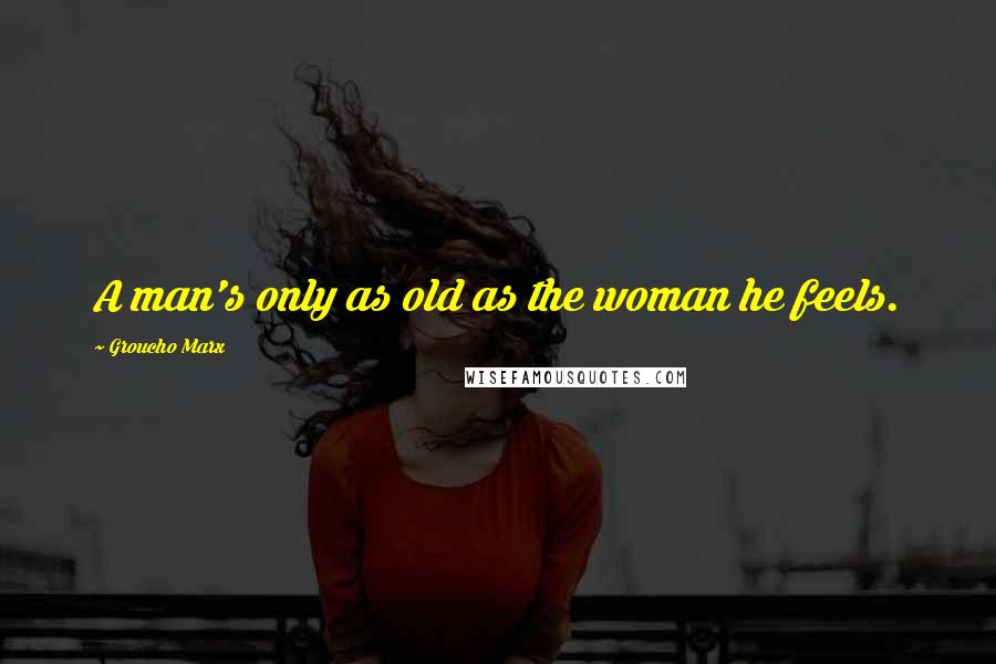 Groucho Marx Quotes: A man's only as old as the woman he feels.