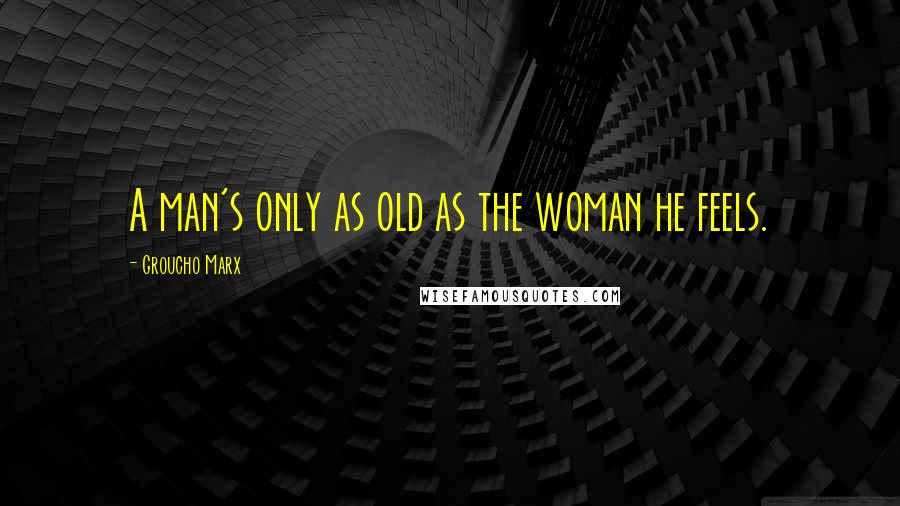 Groucho Marx Quotes: A man's only as old as the woman he feels.