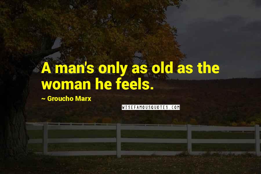 Groucho Marx Quotes: A man's only as old as the woman he feels.