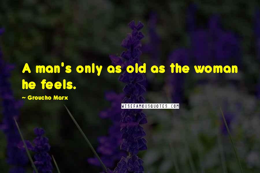 Groucho Marx Quotes: A man's only as old as the woman he feels.