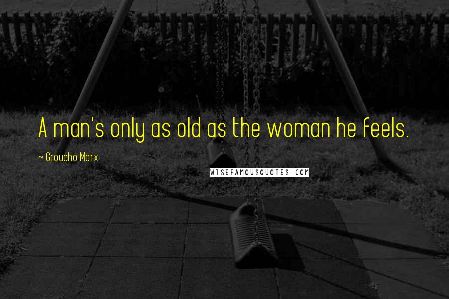 Groucho Marx Quotes: A man's only as old as the woman he feels.
