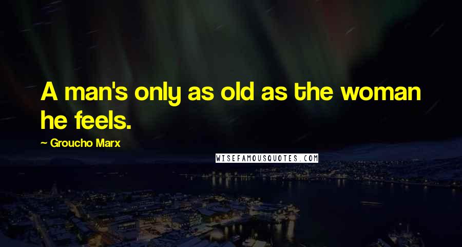 Groucho Marx Quotes: A man's only as old as the woman he feels.