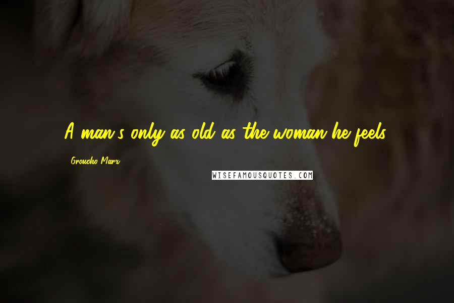 Groucho Marx Quotes: A man's only as old as the woman he feels.