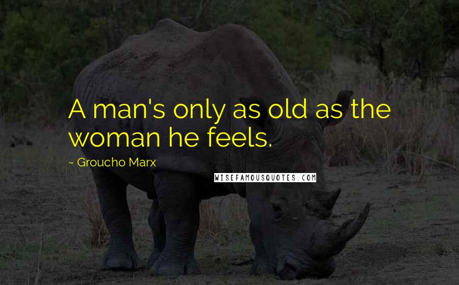 Groucho Marx Quotes: A man's only as old as the woman he feels.