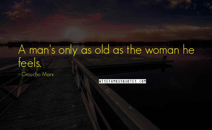 Groucho Marx Quotes: A man's only as old as the woman he feels.
