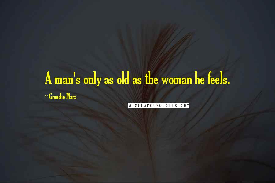 Groucho Marx Quotes: A man's only as old as the woman he feels.