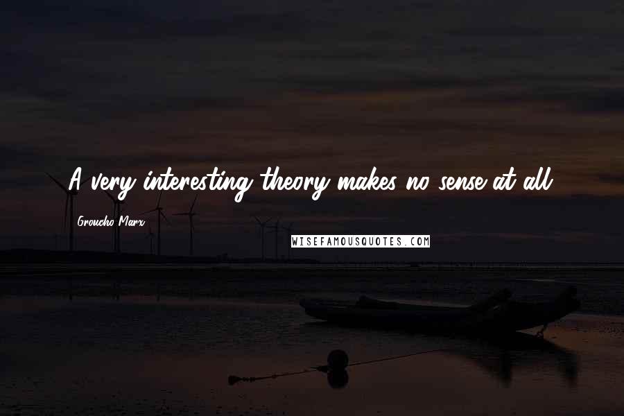 Groucho Marx Quotes: A very interesting theory makes no sense at all.