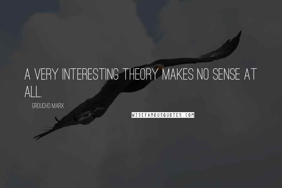 Groucho Marx Quotes: A very interesting theory makes no sense at all.