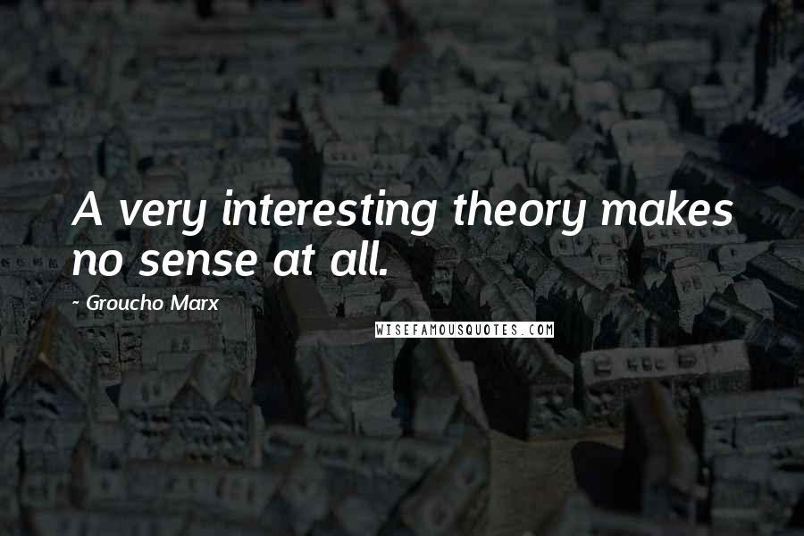 Groucho Marx Quotes: A very interesting theory makes no sense at all.