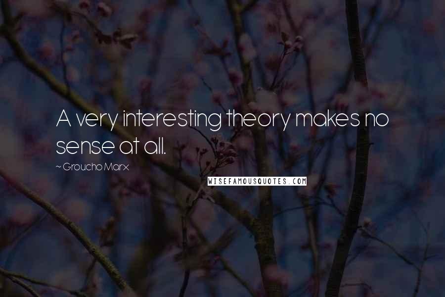 Groucho Marx Quotes: A very interesting theory makes no sense at all.