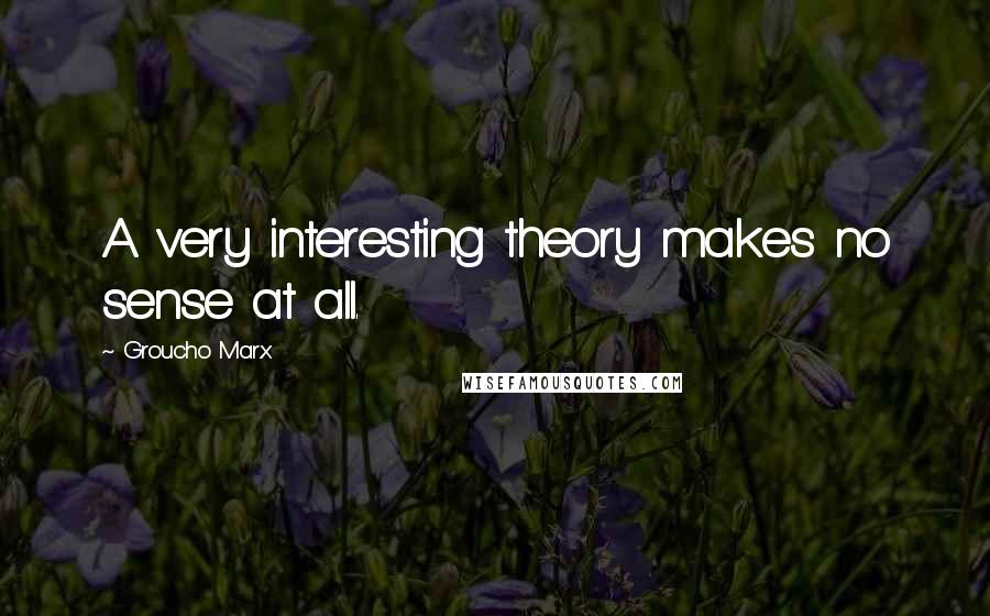 Groucho Marx Quotes: A very interesting theory makes no sense at all.