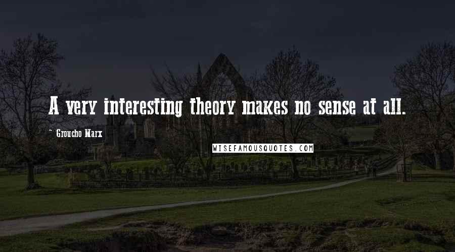 Groucho Marx Quotes: A very interesting theory makes no sense at all.