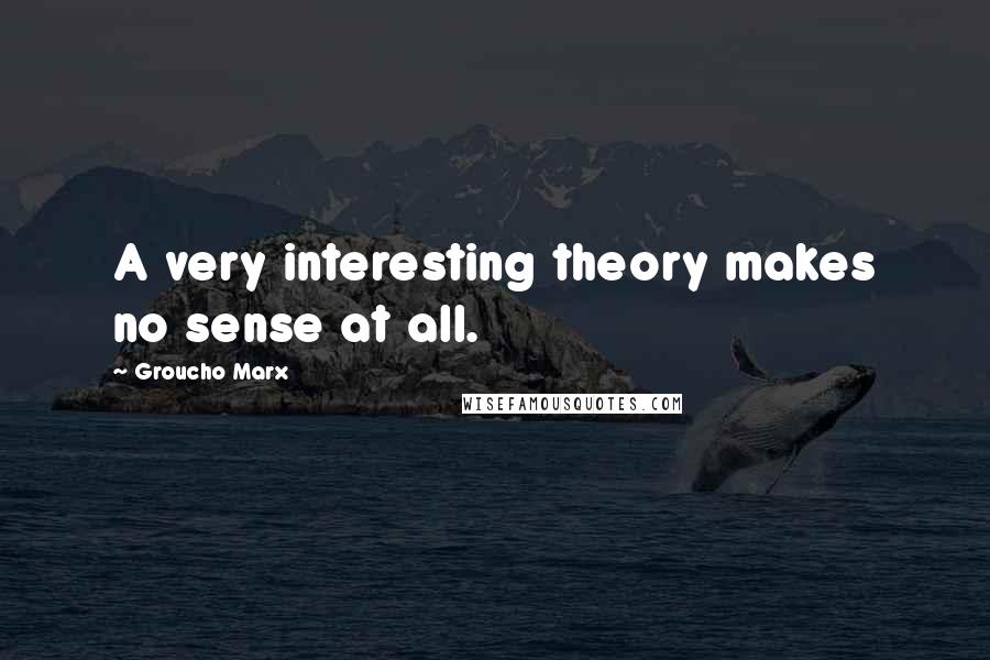 Groucho Marx Quotes: A very interesting theory makes no sense at all.