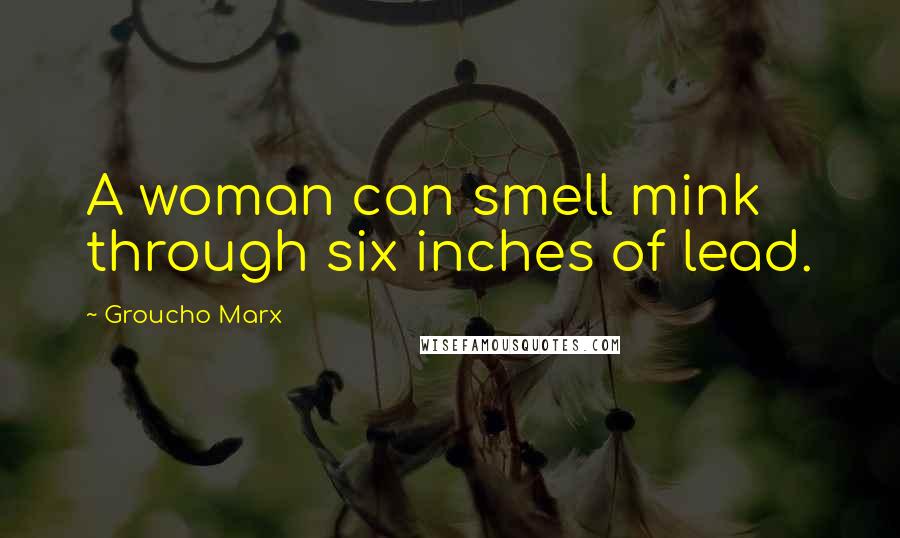Groucho Marx Quotes: A woman can smell mink through six inches of lead.