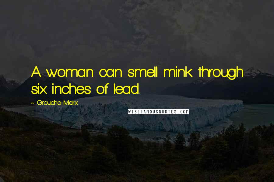 Groucho Marx Quotes: A woman can smell mink through six inches of lead.