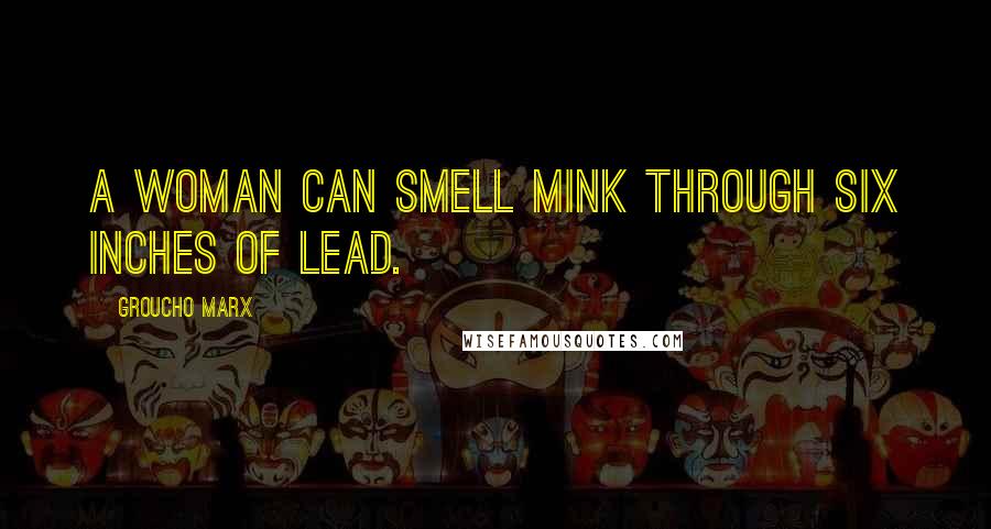 Groucho Marx Quotes: A woman can smell mink through six inches of lead.