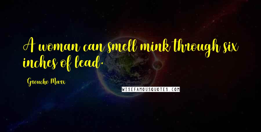 Groucho Marx Quotes: A woman can smell mink through six inches of lead.
