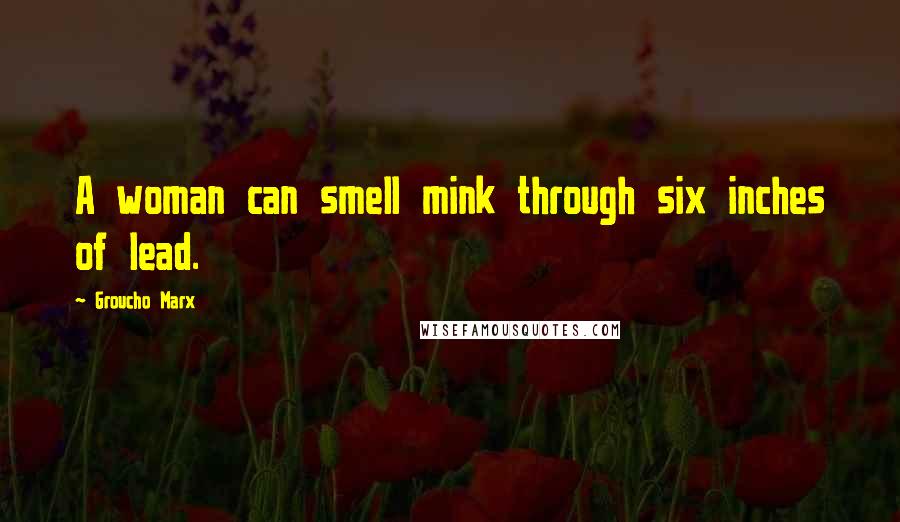 Groucho Marx Quotes: A woman can smell mink through six inches of lead.