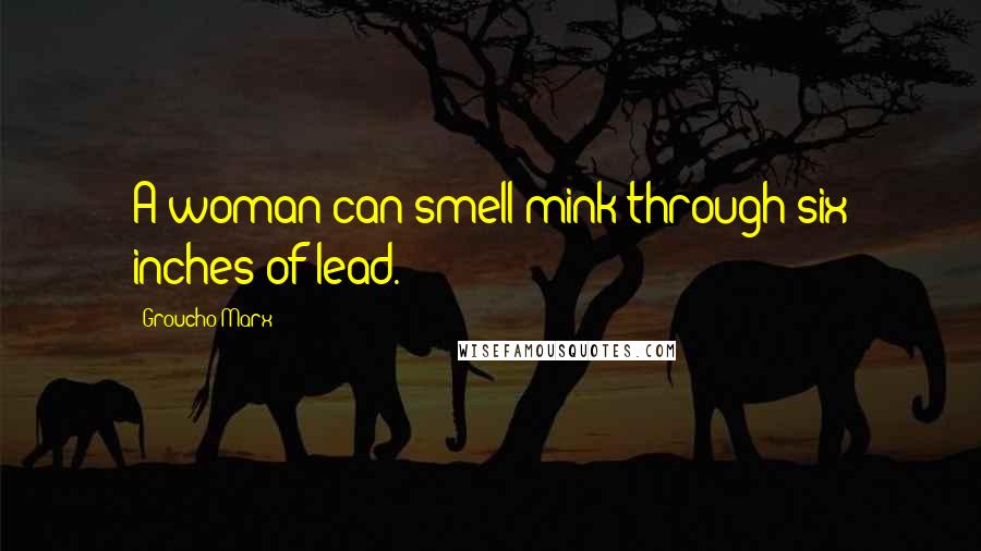 Groucho Marx Quotes: A woman can smell mink through six inches of lead.