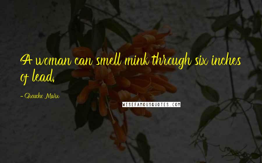 Groucho Marx Quotes: A woman can smell mink through six inches of lead.