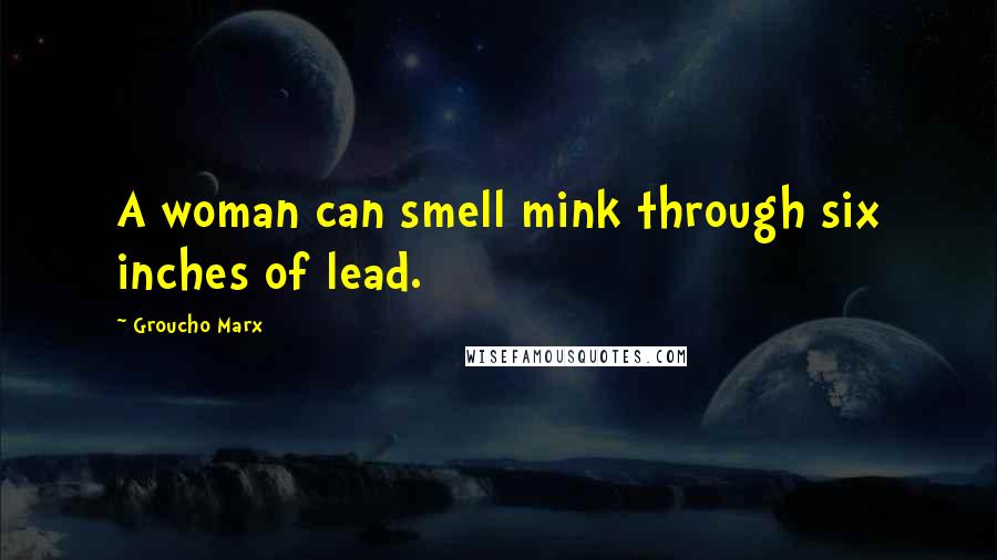 Groucho Marx Quotes: A woman can smell mink through six inches of lead.