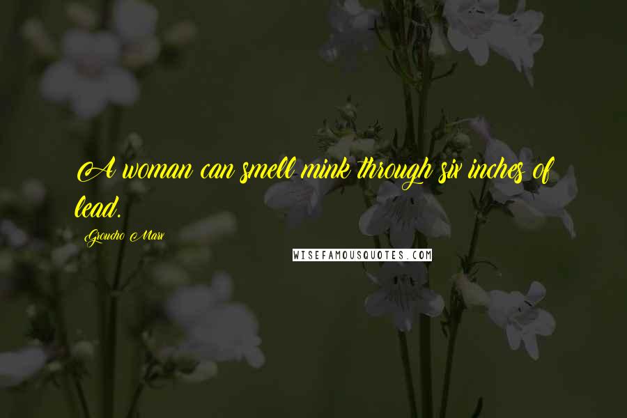 Groucho Marx Quotes: A woman can smell mink through six inches of lead.
