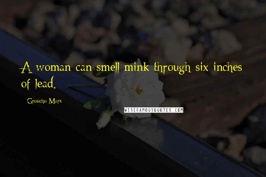 Groucho Marx Quotes: A woman can smell mink through six inches of lead.
