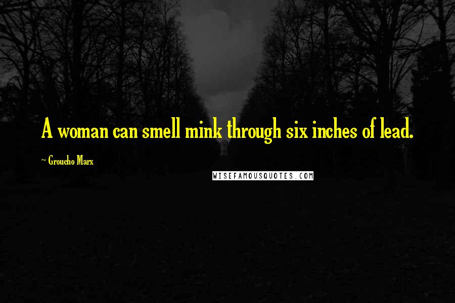 Groucho Marx Quotes: A woman can smell mink through six inches of lead.