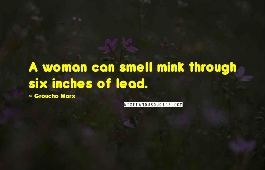 Groucho Marx Quotes: A woman can smell mink through six inches of lead.