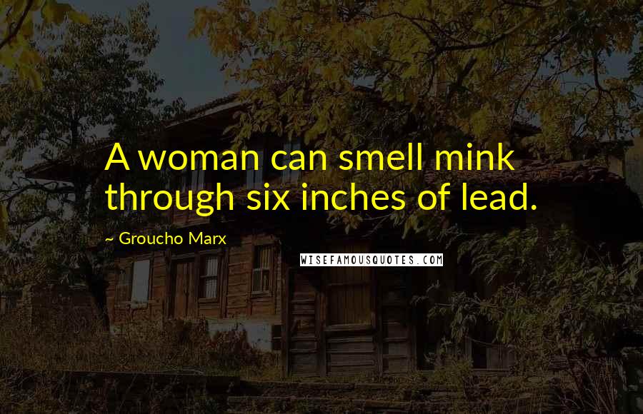 Groucho Marx Quotes: A woman can smell mink through six inches of lead.