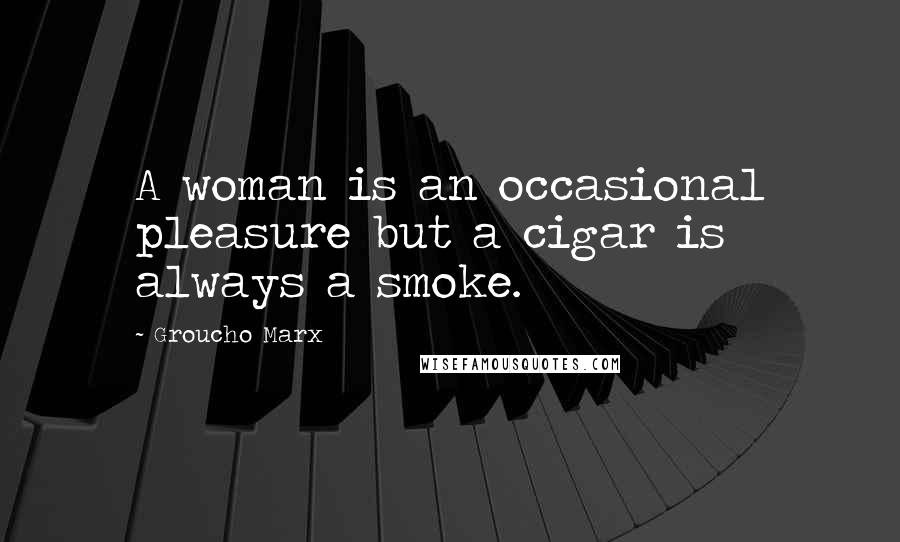 Groucho Marx Quotes: A woman is an occasional pleasure but a cigar is always a smoke.