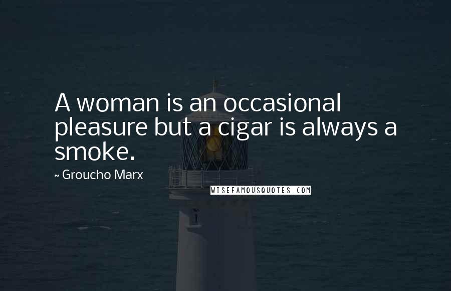 Groucho Marx Quotes: A woman is an occasional pleasure but a cigar is always a smoke.