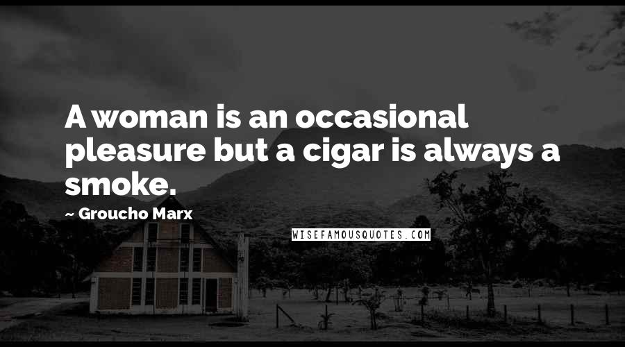 Groucho Marx Quotes: A woman is an occasional pleasure but a cigar is always a smoke.