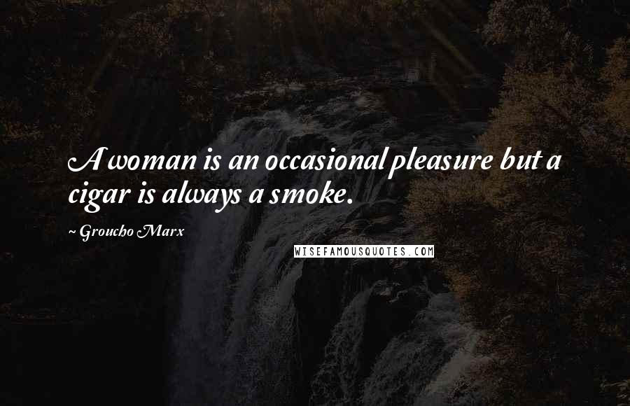 Groucho Marx Quotes: A woman is an occasional pleasure but a cigar is always a smoke.