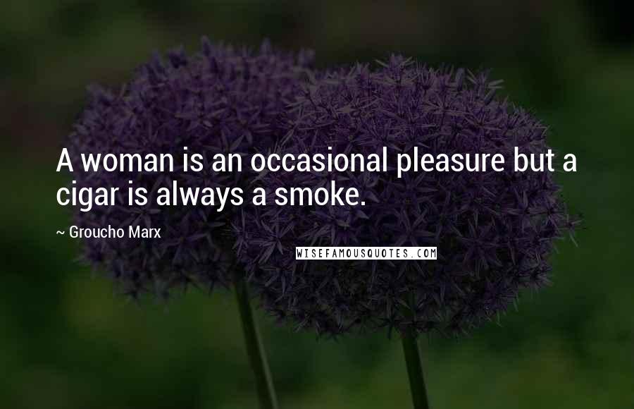 Groucho Marx Quotes: A woman is an occasional pleasure but a cigar is always a smoke.