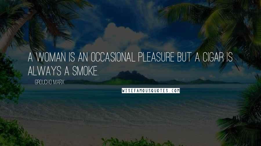 Groucho Marx Quotes: A woman is an occasional pleasure but a cigar is always a smoke.