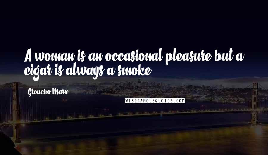Groucho Marx Quotes: A woman is an occasional pleasure but a cigar is always a smoke.