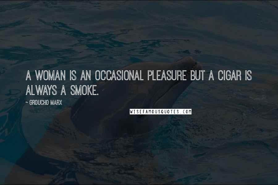 Groucho Marx Quotes: A woman is an occasional pleasure but a cigar is always a smoke.