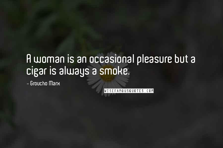 Groucho Marx Quotes: A woman is an occasional pleasure but a cigar is always a smoke.