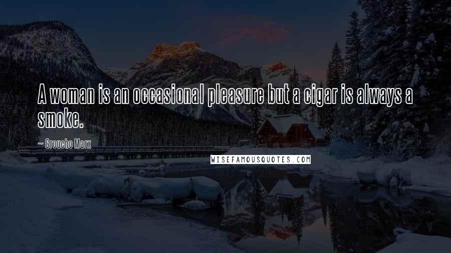 Groucho Marx Quotes: A woman is an occasional pleasure but a cigar is always a smoke.