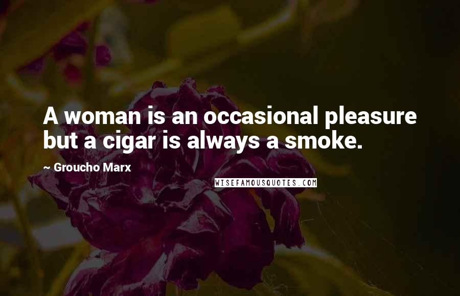 Groucho Marx Quotes: A woman is an occasional pleasure but a cigar is always a smoke.