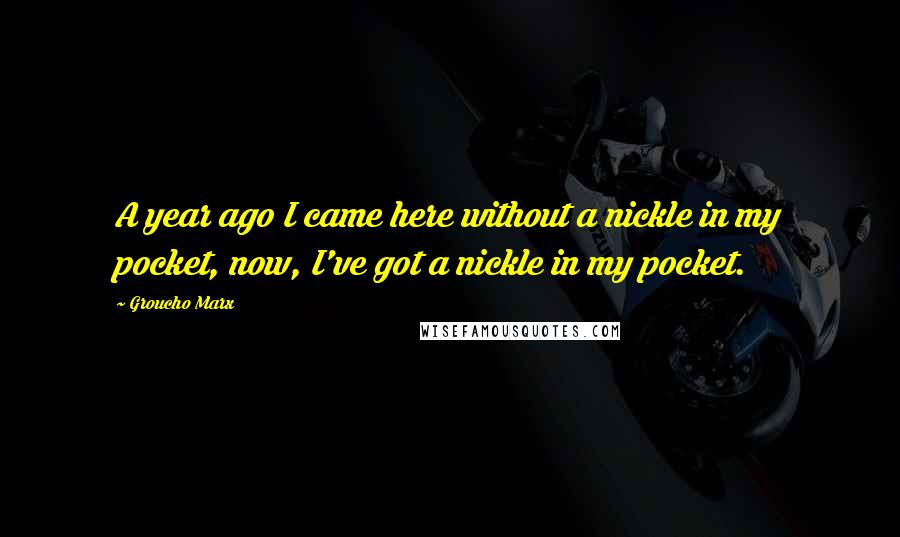 Groucho Marx Quotes: A year ago I came here without a nickle in my pocket, now, I've got a nickle in my pocket.