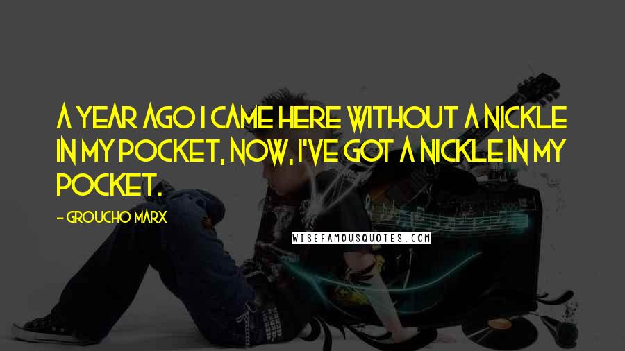 Groucho Marx Quotes: A year ago I came here without a nickle in my pocket, now, I've got a nickle in my pocket.