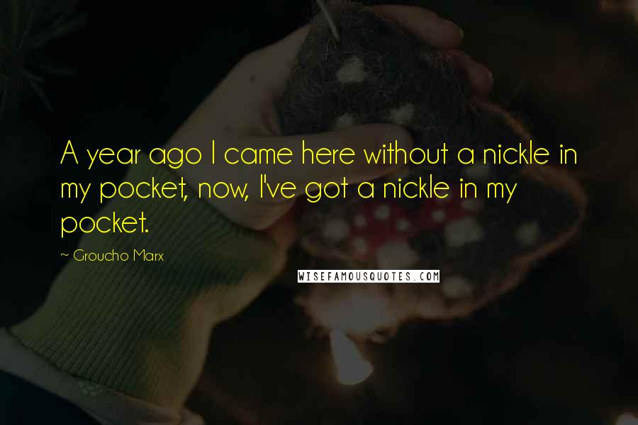 Groucho Marx Quotes: A year ago I came here without a nickle in my pocket, now, I've got a nickle in my pocket.